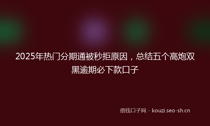 2025年热门分期通被秒拒原因，总结五个高炮双黑逾期必下款口子