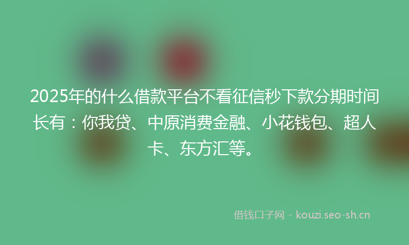 2025年的什么借款平台不看征信秒下款分期时间长有：你我贷、中原消费金融、小花钱包、超人卡、东方汇等。