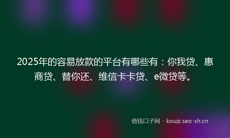 2025年的容易放款的平台有哪些有：你我贷、惠商贷、替你还、维信卡卡贷、e微贷等。