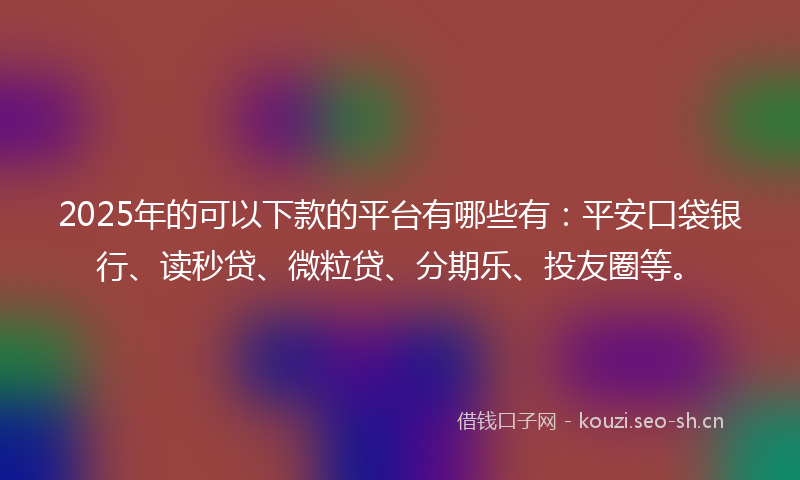2025年的可以下款的平台有哪些有：平安口袋银行、读秒贷、微粒贷、分期乐、投友圈等。