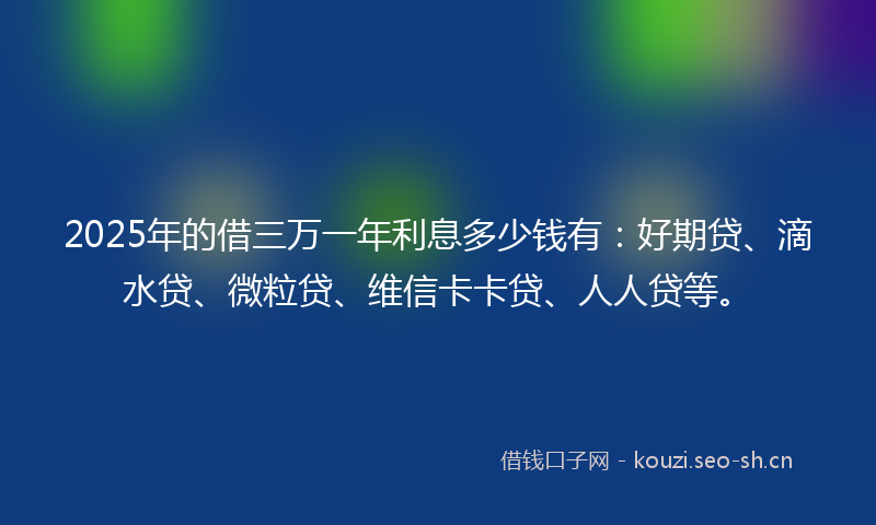 2025年的借三万一年利息多少钱有：好期贷、滴水贷、微粒贷、维信卡卡贷、人人贷等。
