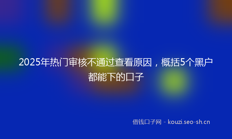 2025年热门审核不通过查看原因，概括5个黑户都能下的口子