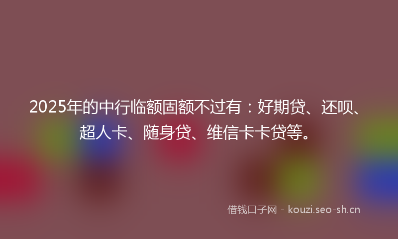 2025年的中行临额固额不过有：好期贷、还呗、超人卡、随身贷、维信卡卡贷等。