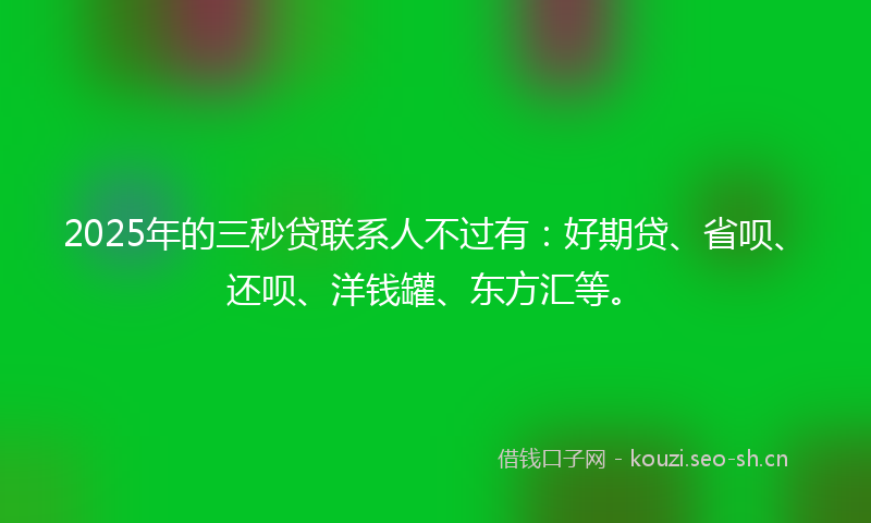 2025年的三秒贷联系人不过有：好期贷、省呗、还呗、洋钱罐、东方汇等。