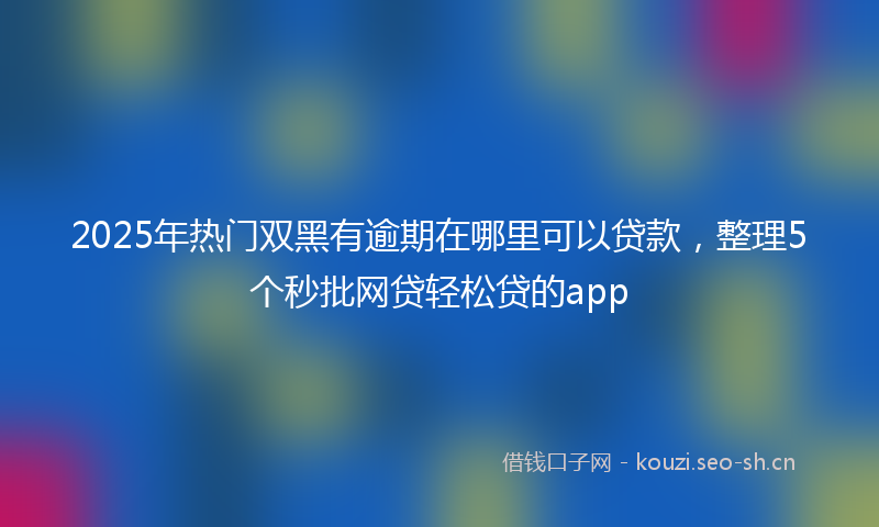 2025年热门双黑有逾期在哪里可以贷款，整理5个秒批网贷轻松贷的app