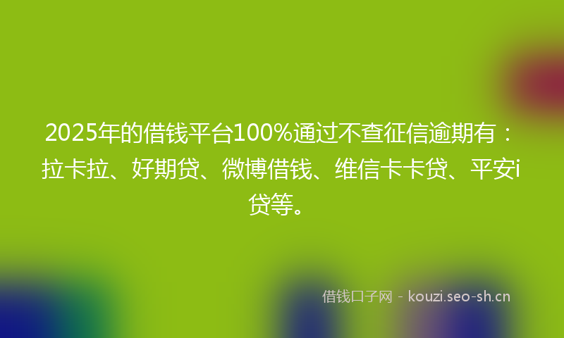 2025年的借钱平台100%通过不查征信逾期有：拉卡拉、好期贷、微博借钱、维信卡卡贷、平安i贷等。