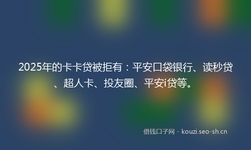 2025年的卡卡贷被拒有：平安口袋银行、读秒贷、超人卡、投友圈、平安i贷等。