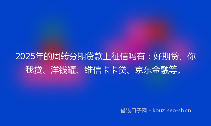 2025年的周转分期贷款上征信吗有:好期贷、你我贷、洋钱罐、维信卡卡贷、京东金融等。