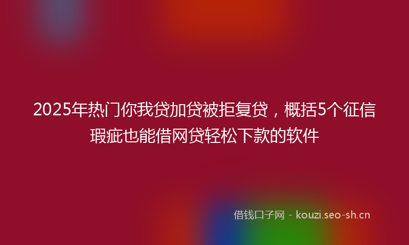 2025年热门你我贷加贷被拒复贷，概括5个征信瑕疵也能借网贷轻松下款的软件