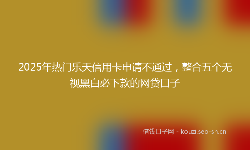 2025年热门乐天信用卡申请不通过，整合五个无视黑白必下款的网贷口子
