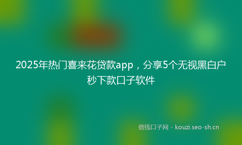 2025年热门喜来花贷款app，分享5个无视黑白户秒下款口子软件