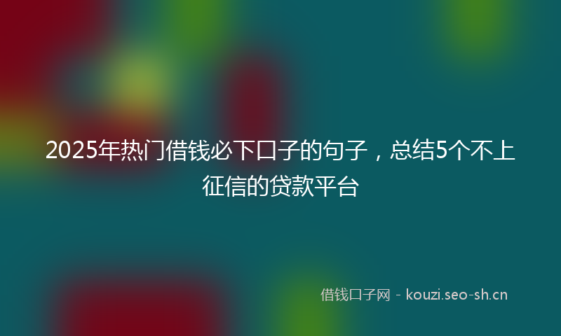2025年热门借钱必下口子的句子，总结5个不上征信的贷款平台