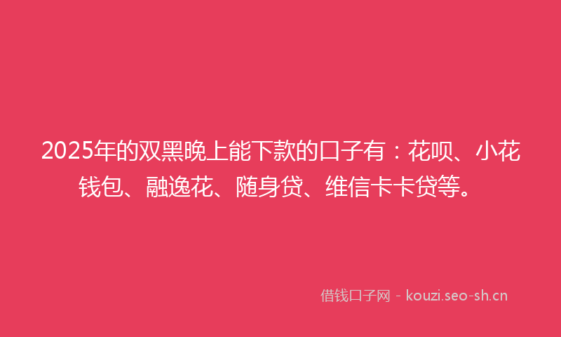 2025年的双黑晚上能下款的口子有：花呗、小花钱包、融逸花、随身贷、维信卡卡贷等。