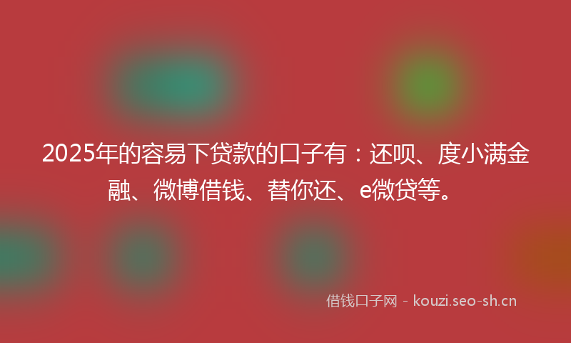 2025年的容易下贷款的口子有：还呗、度小满金融、微博借钱、替你还、e微贷等。