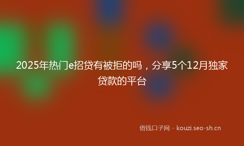 2025年热门e招贷有被拒的吗，分享5个12月独家贷款的平台
