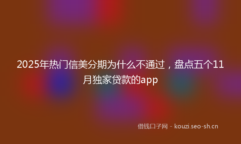 2025年热门信美分期为什么不通过，盘点五个11月独家贷款的app