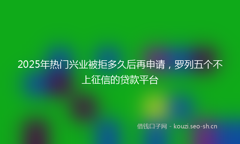 2025年热门兴业被拒多久后再申请，罗列五个不上征信的贷款平台