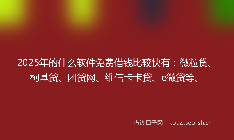2025年的什么软件免费借钱比较快有：微粒贷、柯基贷、团贷网、维信卡卡贷、e微贷等。