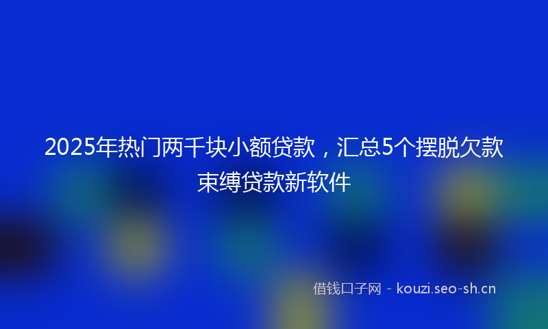 2025年热门两千块小额贷款，汇总5个摆脱欠款束缚贷款新软件