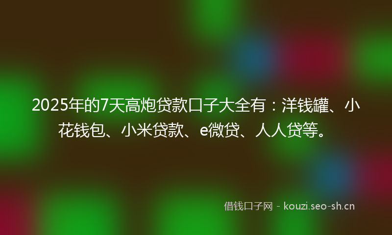 2025年的7天高炮贷款口子大全有：洋钱罐、小花钱包、小米贷款、e微贷、人人贷等。