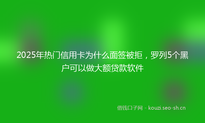 2025年热门信用卡为什么面签被拒，罗列5个黑户可以做大额贷款软件