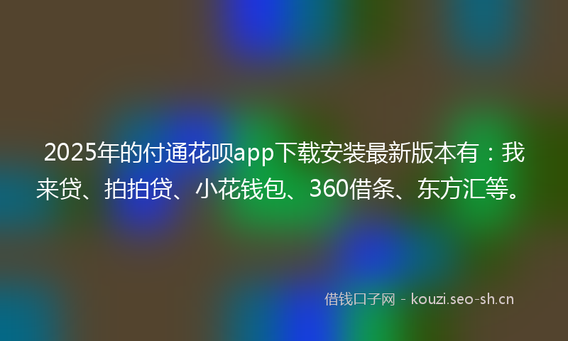 2025年的付通花呗app下载安装最新版本有：我来贷、拍拍贷、小花钱包、360借条、东方汇等。