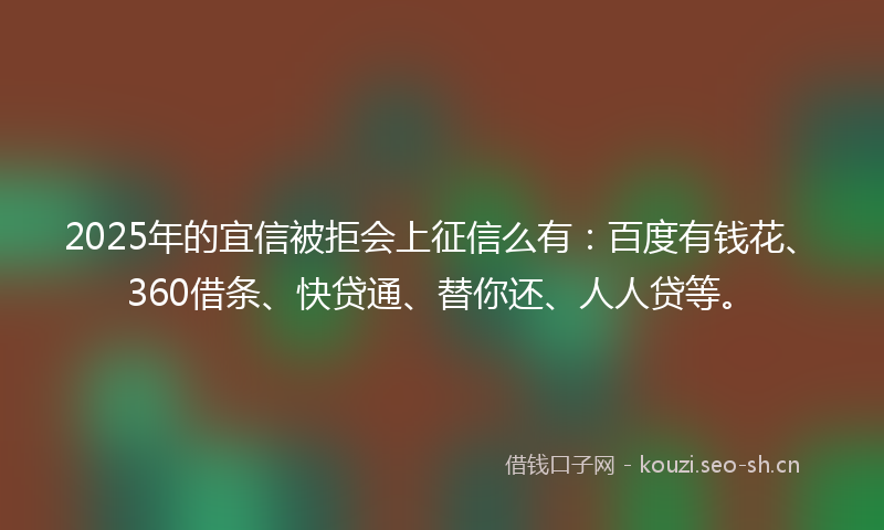 2025年的宜信被拒会上征信么有：百度有钱花、360借条、快贷通、替你还、人人贷等。