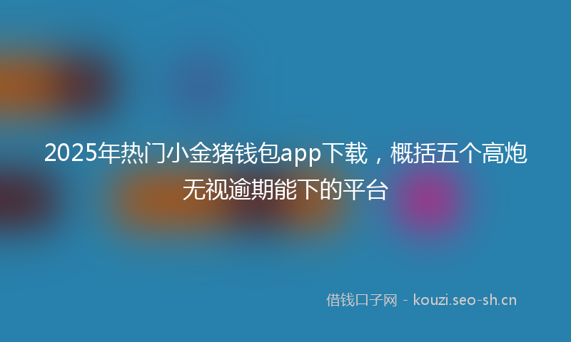 2025年热门小金猪钱包app下载，概括五个高炮无视逾期能下的平台