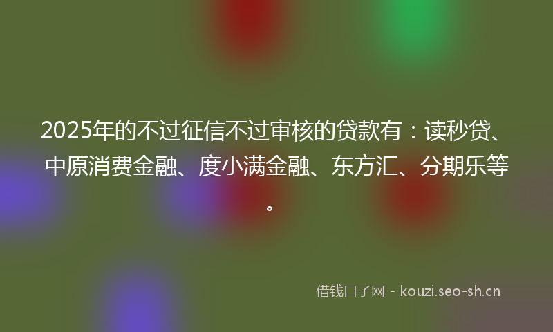 2025年的不过征信不过审核的贷款有：读秒贷、中原消费金融、度小满金融、东方汇、分期乐等。