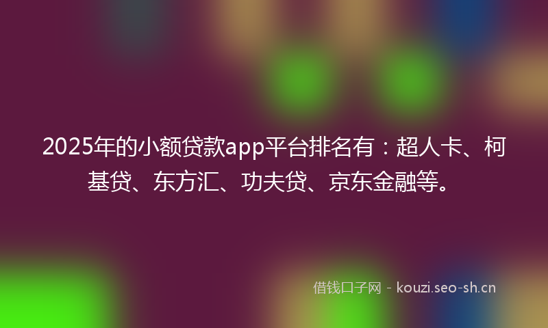 2025年的小额贷款app平台排名有：超人卡、柯基贷、东方汇、功夫贷、京东金融等。