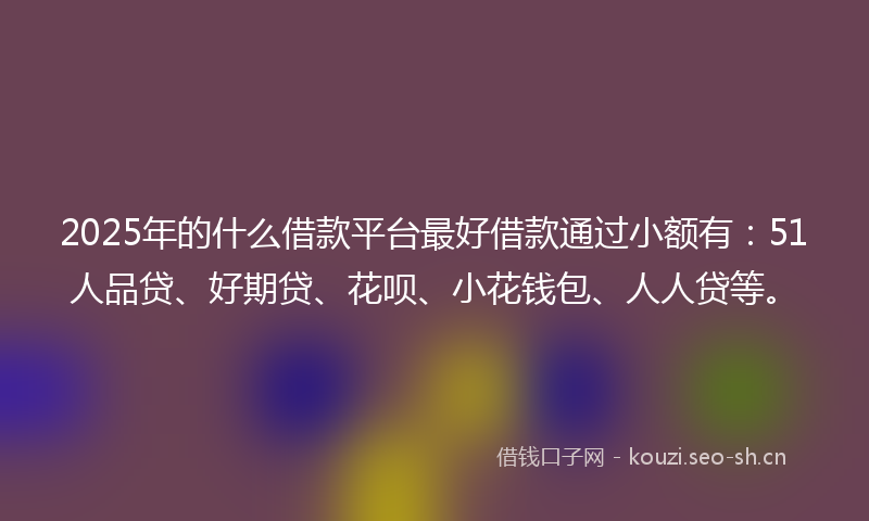 2025年的什么借款平台最好借款通过小额有：51人品贷、好期贷、花呗、小花钱包、人人贷等。