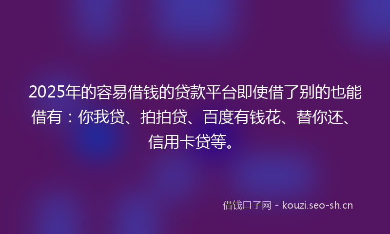2025年的容易借钱的贷款平台即使借了别的也能借有：你我贷、拍拍贷、百度有钱花、替你还、信用卡贷等。