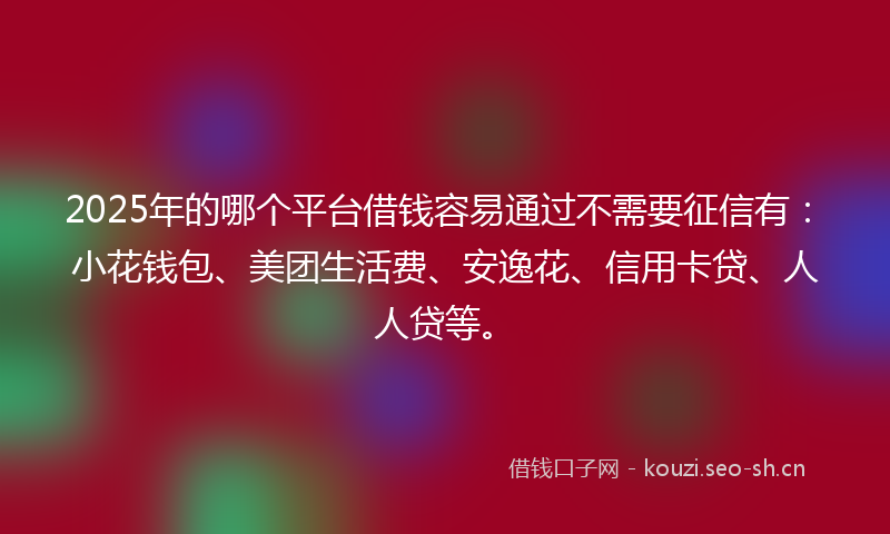 2025年的哪个平台借钱容易通过不需要征信有：小花钱包、美团生活费、安逸花、信用卡贷、人人贷等。