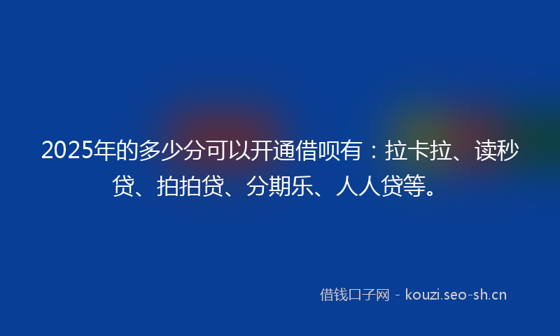 2025年的多少分可以开通借呗有：拉卡拉、读秒贷、拍拍贷、分期乐、人人贷等。