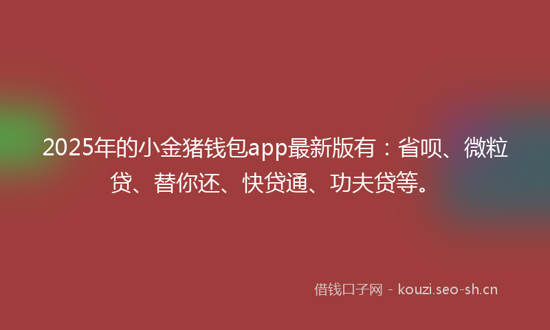 2025年的小金猪钱包app最新版有：省呗、微粒贷、替你还、快贷通、功夫贷等。