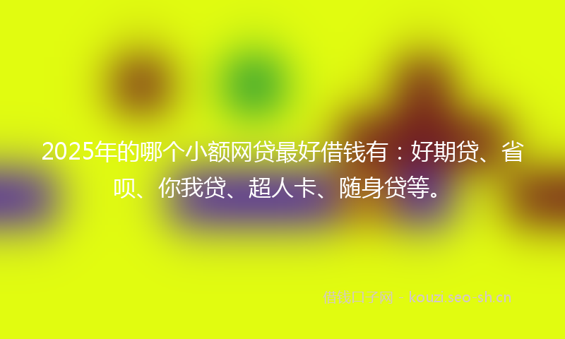 2025年的哪个小额网贷最好借钱有：好期贷、省呗、你我贷、超人卡、随身贷等。