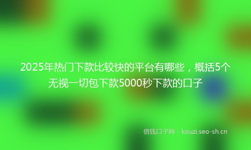 2025年热门下款比较快的平台有哪些，概括5个无视一切包下款5000秒下款的口子