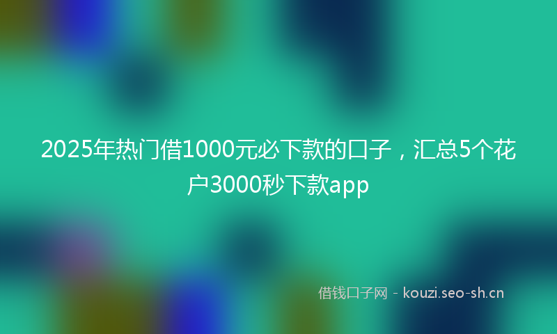 2025年热门借1000元必下款的口子，汇总5个花户3000秒下款app