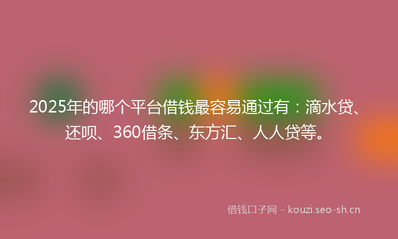 2025年的哪个平台借钱最容易通过有：滴水贷、还呗、360借条、东方汇、人人贷等。