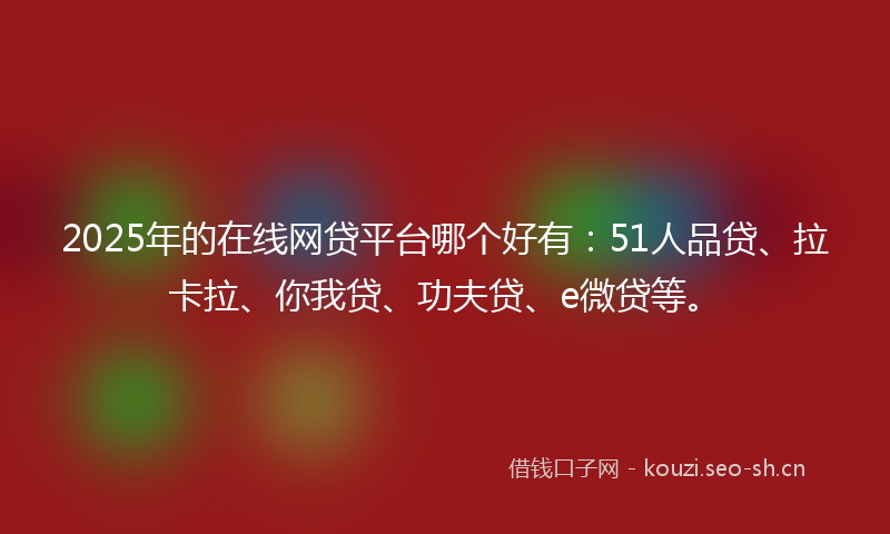 2025年的在线网贷平台哪个好有：51人品贷、拉卡拉、你我贷、功夫贷、e微贷等。
