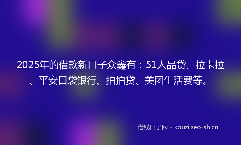 2025年的借款新口子众鑫有：51人品贷、拉卡拉、平安口袋银行、拍拍贷、美团生活费等。