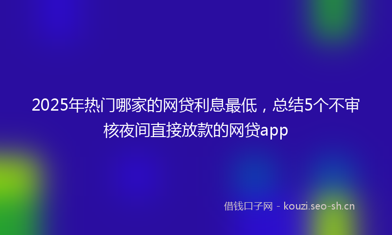 2025年热门哪家的网贷利息最低，总结5个不审核夜间直接放款的网贷app