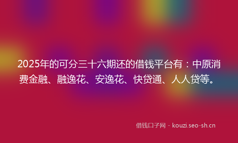 2025年的可分三十六期还的借钱平台有：中原消费金融、融逸花、安逸花、快贷通、人人贷等。