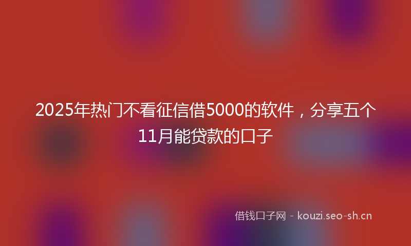 2025年热门不看征信借5000的软件，分享五个11月能贷款的口子