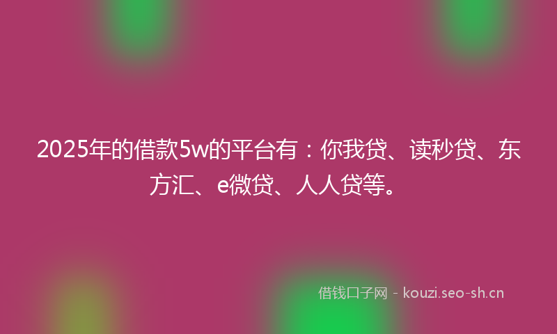2025年的借款5w的平台有：你我贷、读秒贷、东方汇、e微贷、人人贷等。