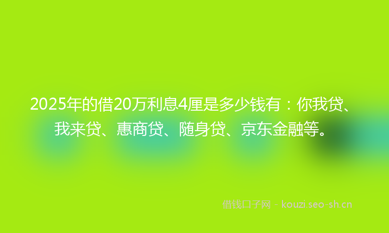 2025年的借20万利息4厘是多少钱有：你我贷、我来贷、惠商贷、随身贷、京东金融等。