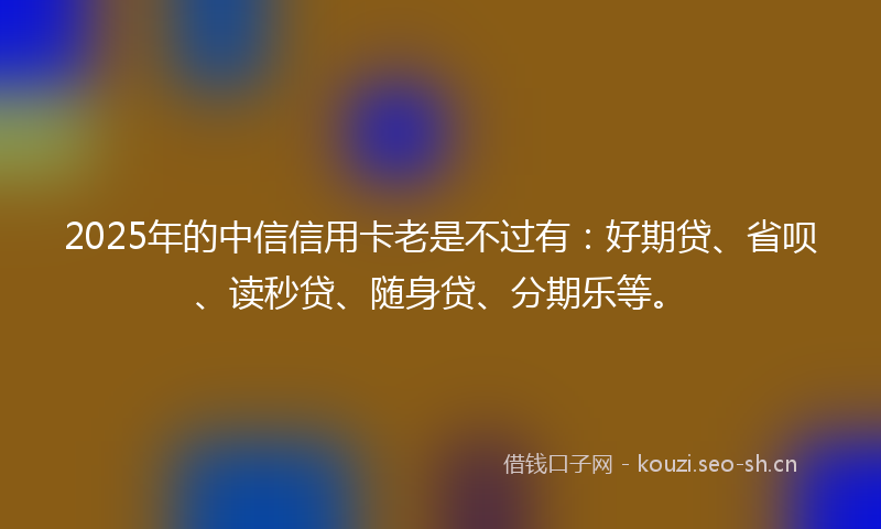 2025年的中信信用卡老是不过有：好期贷、省呗、读秒贷、随身贷、分期乐等。