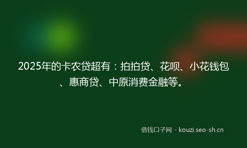 2025年的卡农贷超有：拍拍贷、花呗、小花钱包、惠商贷、中原消费金融等。