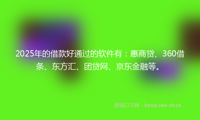 2025年的借款好通过的软件有：惠商贷、360借条、东方汇、团贷网、京东金融等。