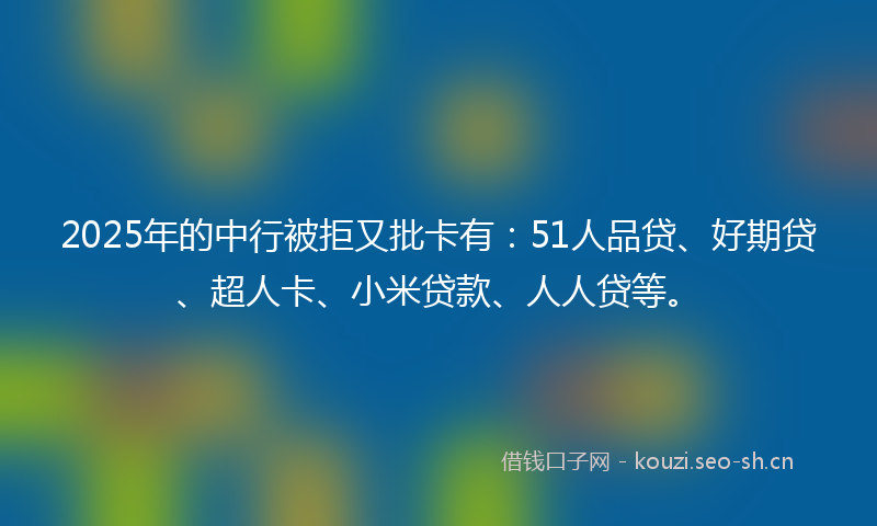 2025年的中行被拒又批卡有：51人品贷、好期贷、超人卡、小米贷款、人人贷等。